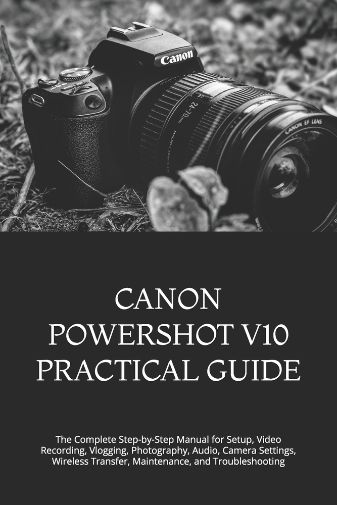 Canon Powershot V10 Practical Guide: The Complete Step-by-Step Manual for Setup, Video Recording, Vlogging, Photography, Audio, Camera Settings, Wirel cover