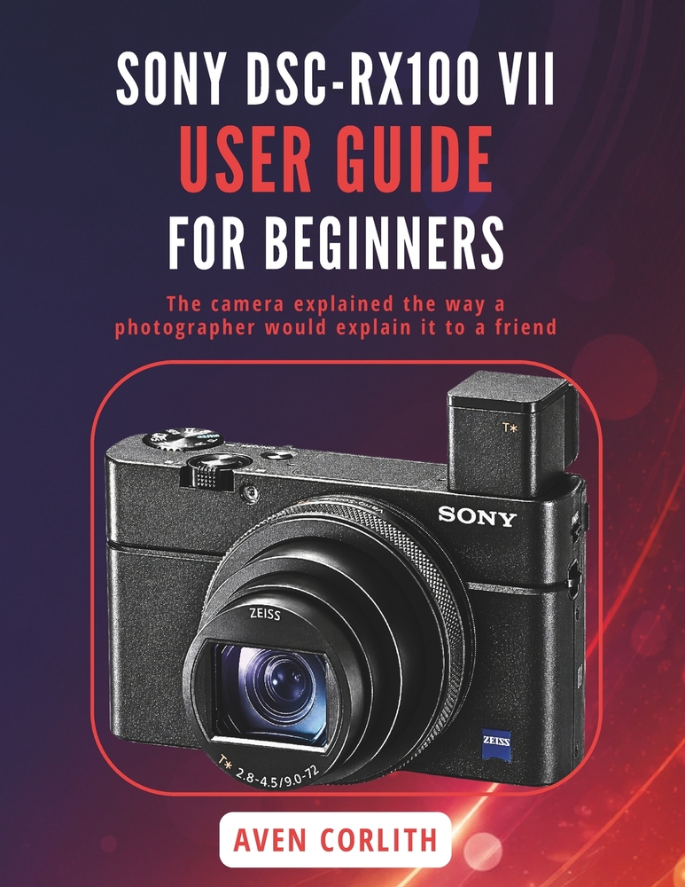 Sony Dsc Rx100 VII User Guide for Beginners: The camera explained the way a photographer would explain it to a friend cover