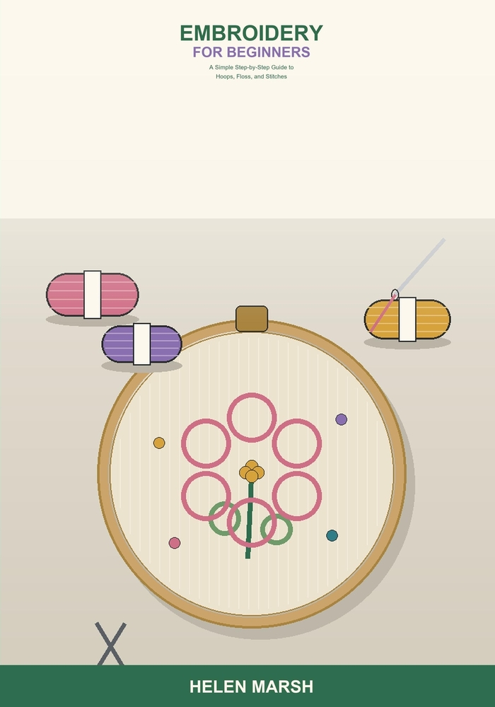 Embroidery for Beginners: A Simple Step-by-Step Guide to Hoops, Floss, and Stitches -- Learn the Essential Hand Embroidery Stitches, Transfer Designs, cover