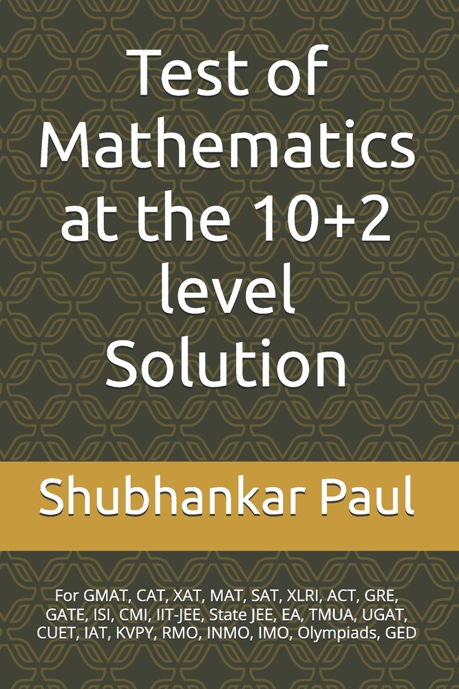 Test of Mathematics at the 10+2 level Solution: For GMAT, CAT, XAT, MAT, SAT, XLRI, ACT, GRE, GATE, ISI, CMI, IIT-JEE, State JEE, EA, TMUA, UGAT, CUET cover