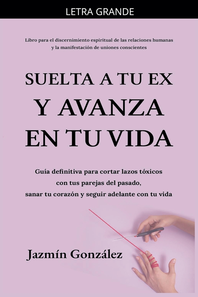 Suelta a tu ex y avanza en tu vida: Guía definitiva para cortar lazos tóxicos con tus parejas del pasado, sanar tu corazón y seguir adelante con tu vi cover