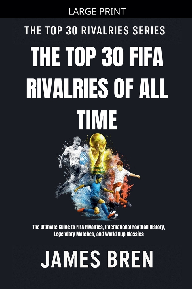 The Top 30 FIFA Rivalries of All Time: The Ultimate Guide to FIFA Rivalries, International Football History, Legendary Matches, and World Cup Classics cover