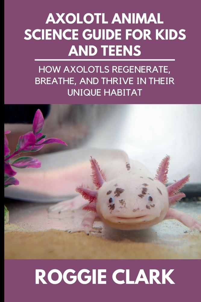 Axolotl Animal Science Guide for Kids and Teens: How Axolotls Regenerate, Breathe, and Thrive in Their Unique Habitat cover