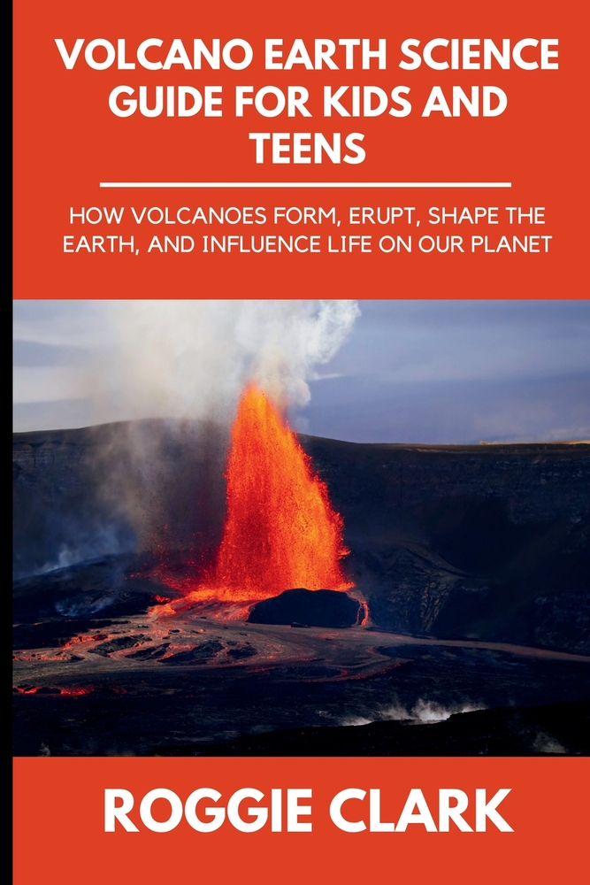 Volcano Earth Science Guide for Kids and Teens: How Volcanoes Form, Erupt, Shape the Earth, and Influence Life on Our Planet cover