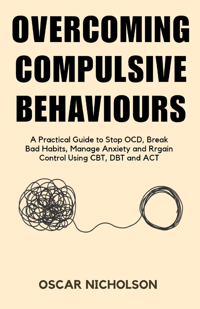 Overcoming Compulsive Behaviours: A Practical Guide to Stop OCD, Break Bad Habits, Manage Anxiety & Regain Control Using CBT, DBT, and ACT cover