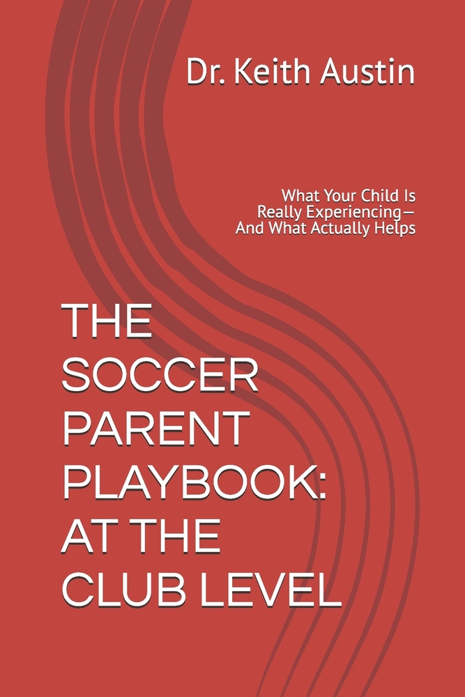 The Soccer Parent Playbook: AT THE CLUB LEVEL: What Your Child Is Really Experiencing- And What Actually Helps cover