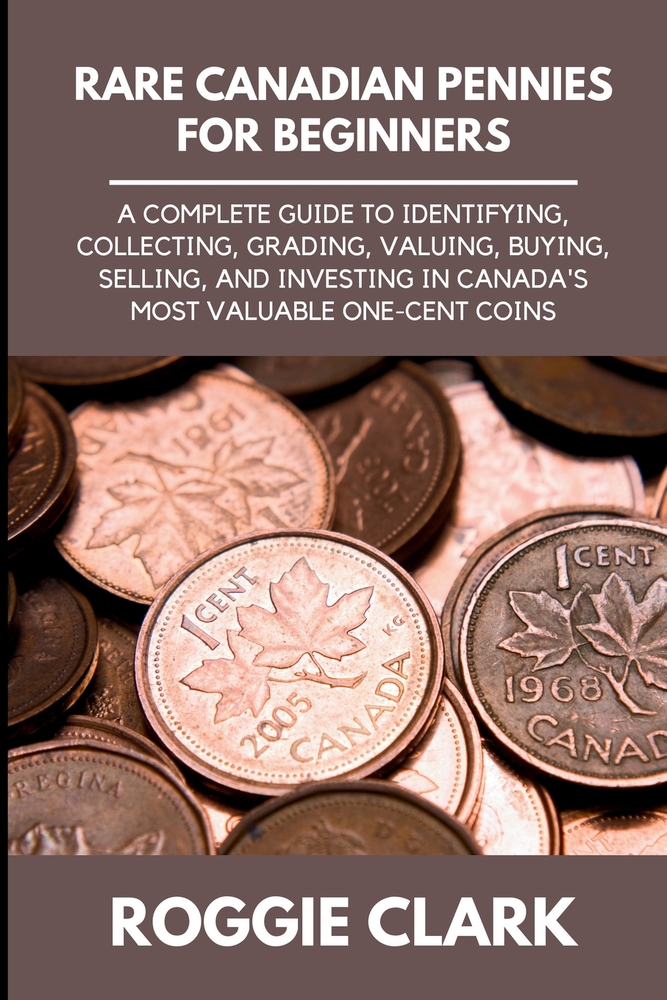 Rare Canadian Pennies for Beginners: A Complete Guide to Identifying, Collecting, Grading, Valuing, Buying, Selling, and Investing in Canada's Most Va cover