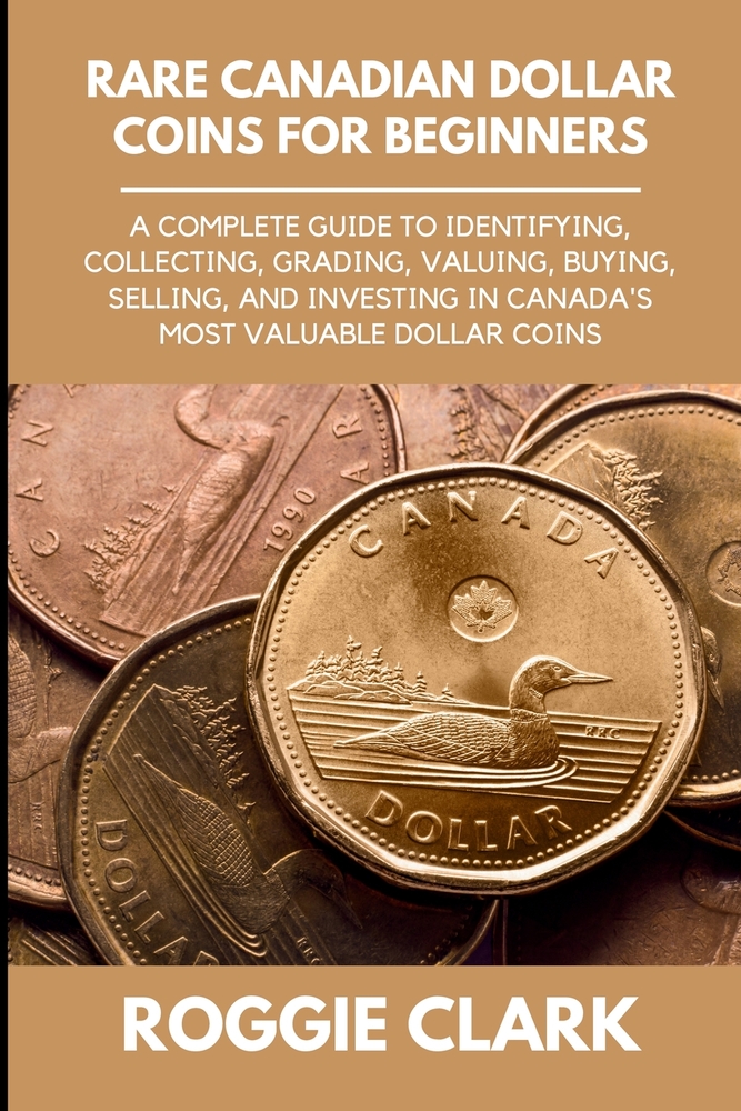 Rare Canadian Dollar Coins for Beginners: A Complete Guide to Identifying, Collecting, Grading, Valuing, Buying, Selling, and Investing in Canada's Mo cover
