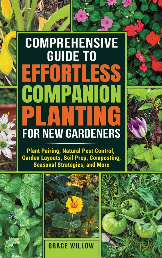 Comprehensive Guide to Effortless Companion Planting for New Gardeners: Plant Pairing, Natural Pest Control, Garden Layouts, Soil Prep, Composting, Se cover