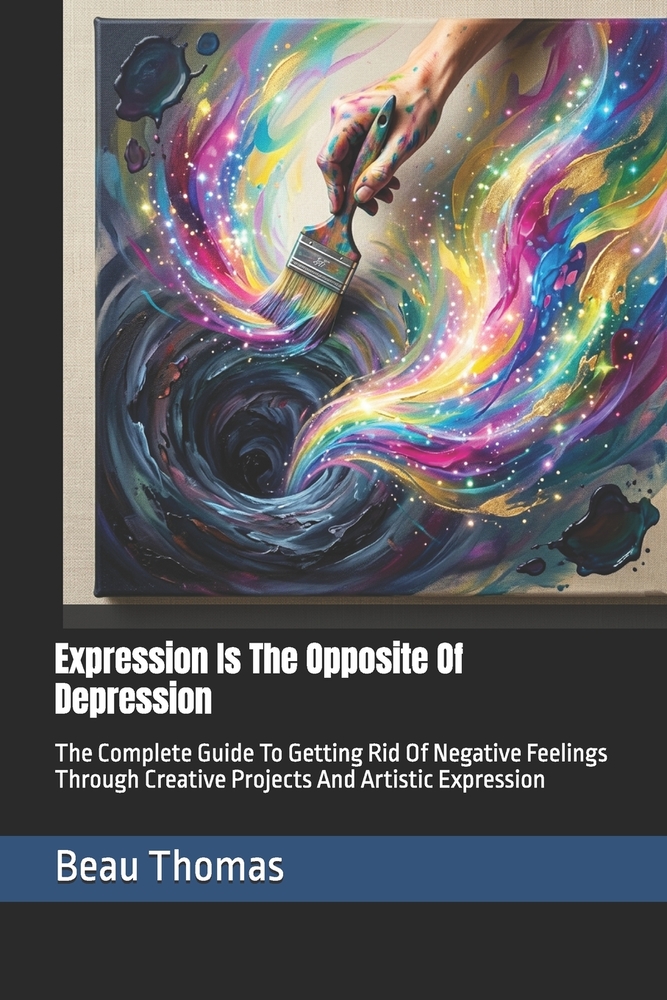 Expression Is The Opposite Of Depression: The Complete Guide To Getting Rid Of Negative Feelings Through Creative Projects And Artistic Expression cover