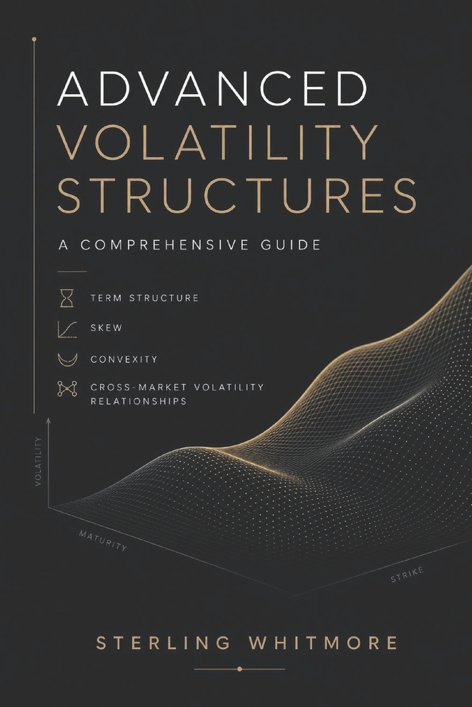Advanced Volatility Structures: A Comprehensive Guide: Term Structure, Skew, Convexity, and Cross-Market Volatility Relationships cover