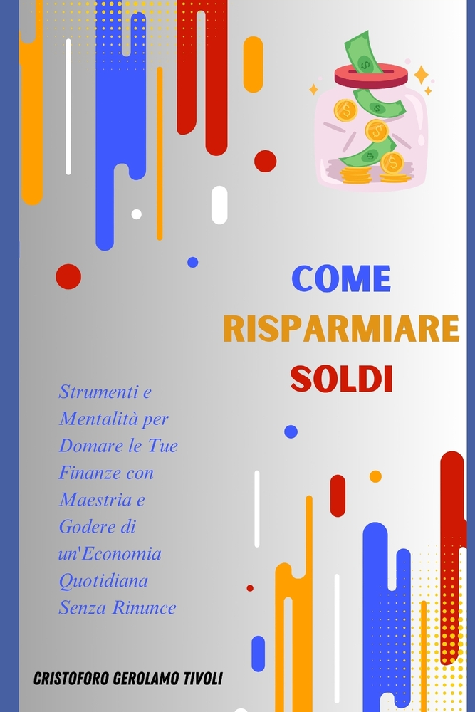 Come risparmiare soldi: Strumenti e Mentalità per Domare le Tue Finanze con Maestria e Godere di un'Economia Quotidiana Senza Rinunce cover