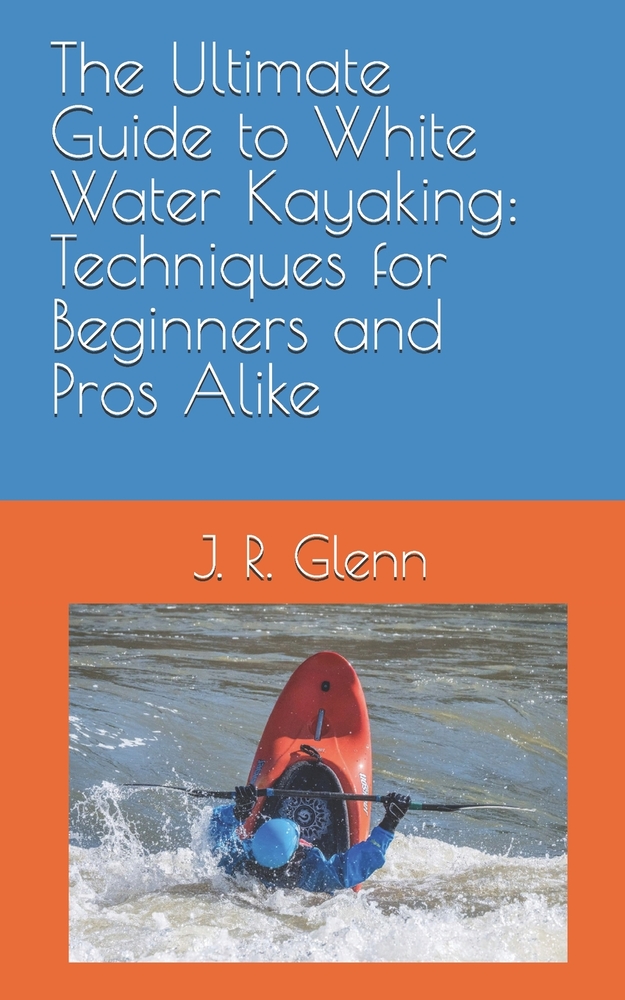 The Ultimate Guide to White Water Kayaking: Techniques for Beginners and Pros Alike cover