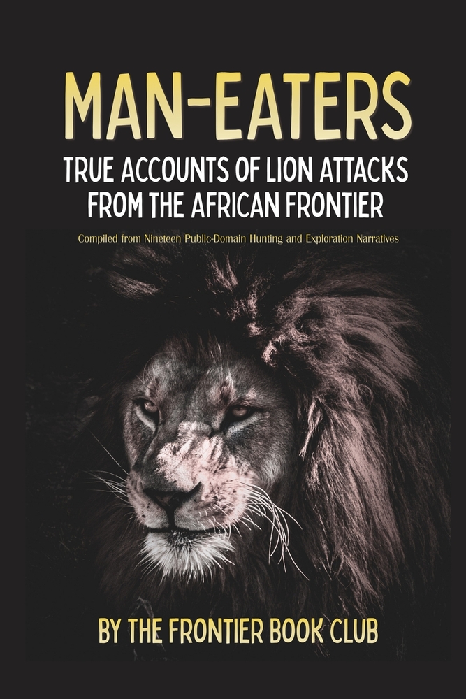 Man-Eaters: True Accounts of Lion Attacks from the African Frontier - Compiled from Nineteen Public-Domain Hunting and Exploration Narratives cover