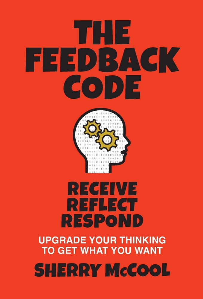 The Feedback Code: Receive, Reflect, Respond: Upgrade Your Thinking to Get What You Want cover