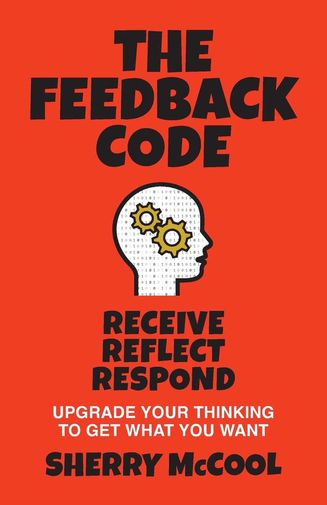 The Feedback Code: Receive, Reflect, Respond: Upgrade Your Thinking to Get What You Want cover