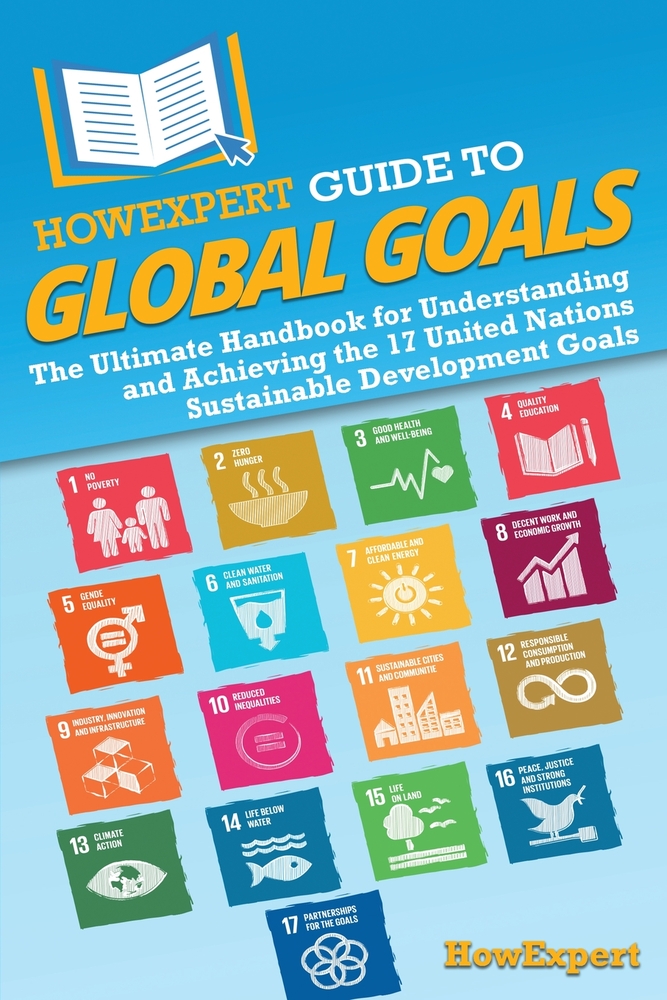 HowExpert Guide to Global Goals: The Ultimate Handbook for Understanding and Achieving the 17 United Nations Sustainable Development Goals cover
