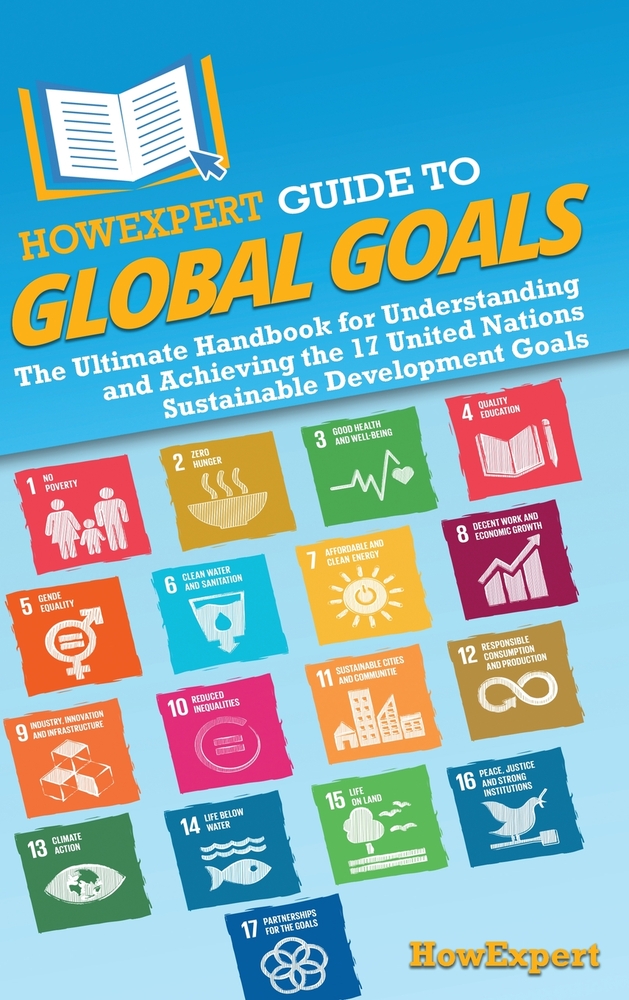 HowExpert Guide to Global Goals: The Ultimate Handbook for Understanding and Achieving the 17 United Nations Sustainable Development Goals cover