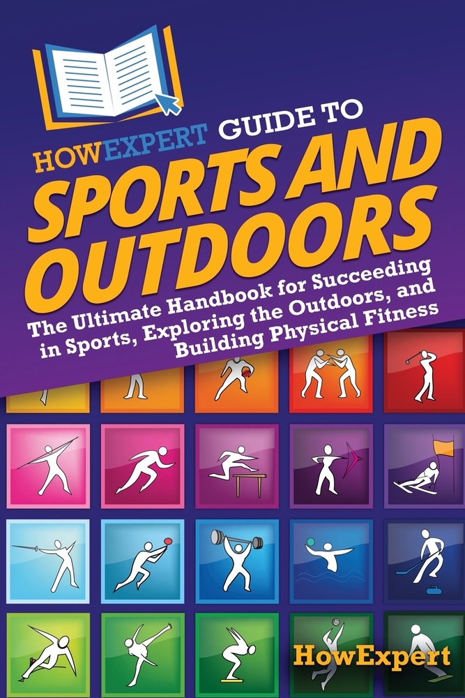 HowExpert Guide to Sports and Outdoors: The Ultimate Handbook for Succeeding in Sports, Exploring the Outdoors, and Building Physical Fitness cover