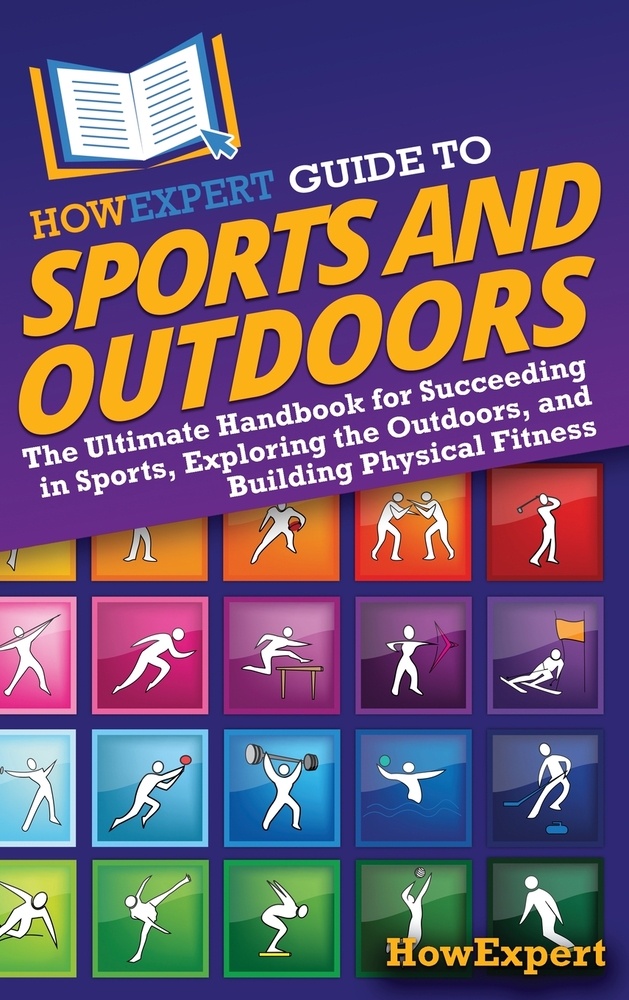 HowExpert Guide to Sports and Outdoors: The Ultimate Handbook for Succeeding in Sports, Exploring the Outdoors, and Building Physical Fitness cover