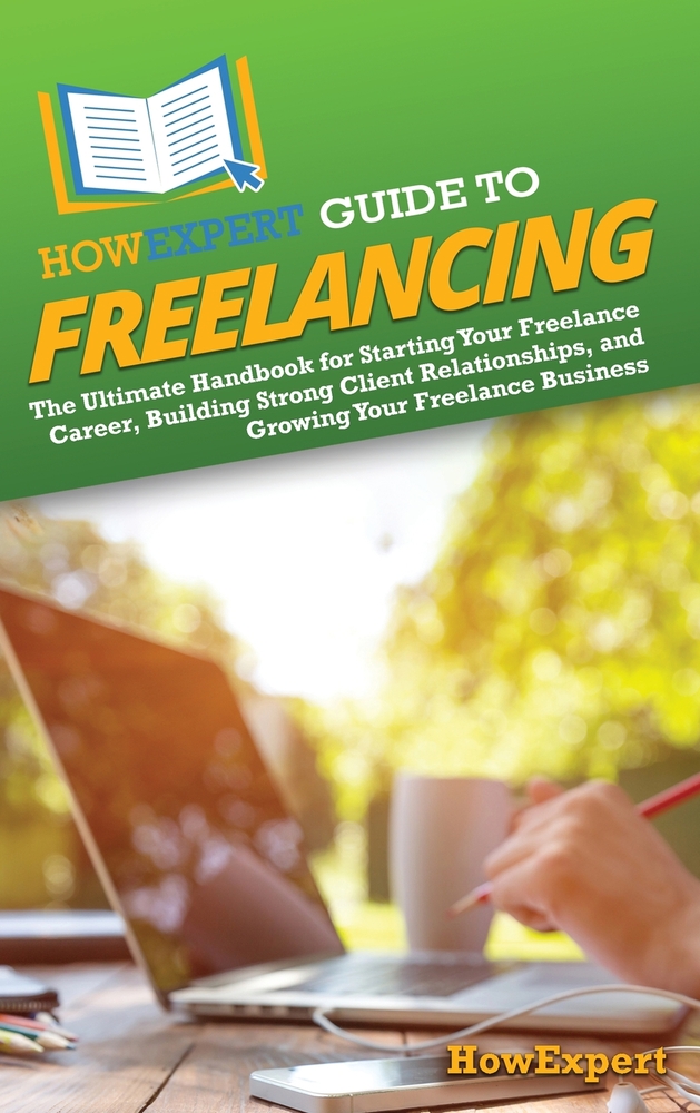 HowExpert Guide to Freelancing: The Ultimate Handbook for Starting Your Freelance Career, Building Strong Client Relationships, and Growing Your Freel cover
