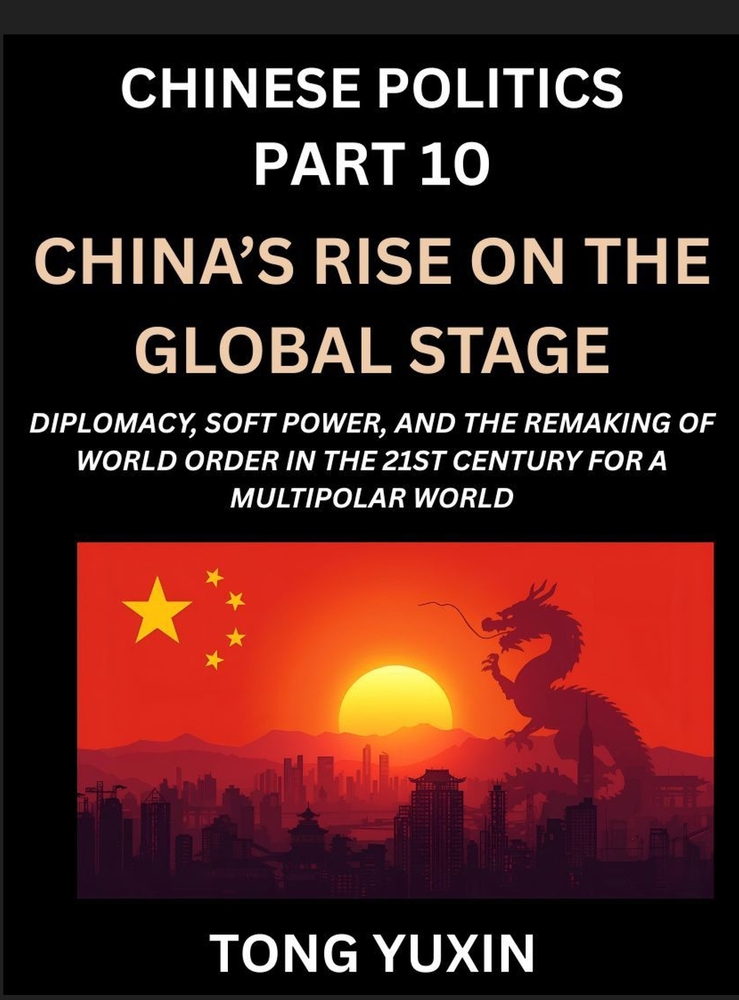 Chinese Politics (Part 10)- China's Rise on the Global Stage, Diplomacy, Soft Power, and the Remaking of World Order in the 21st Century for a Multipo cover