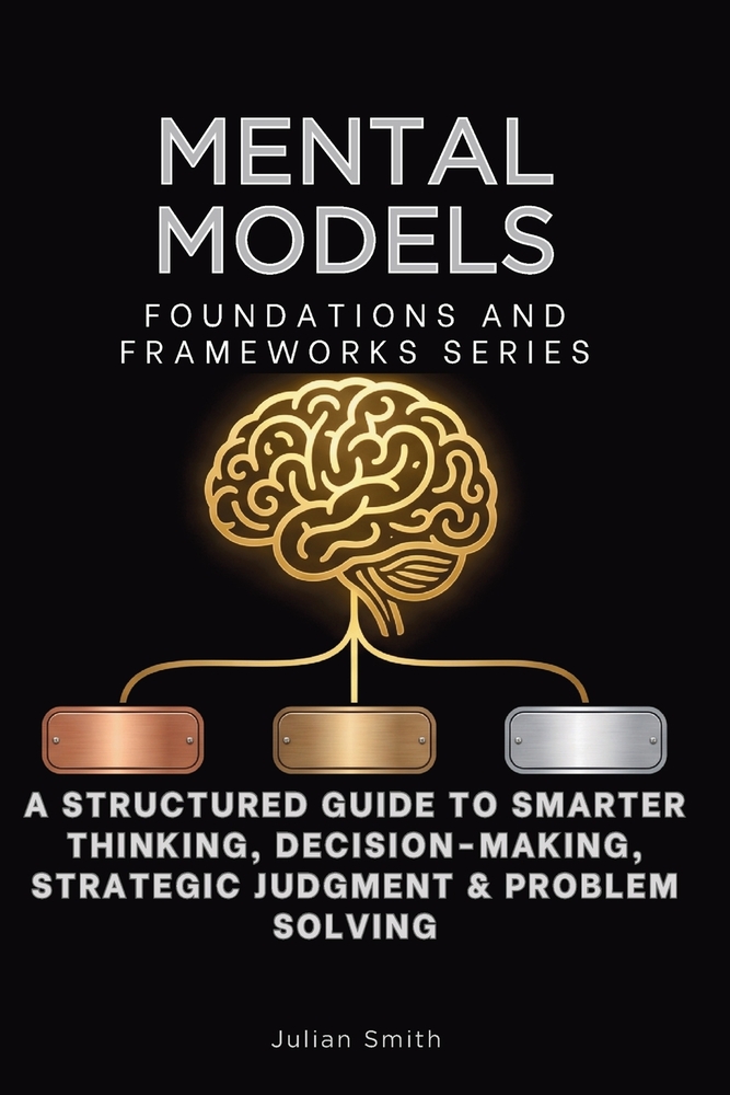 Mental Models, Foundations and Frameworks Series: A Structured Guide to Smarter Thinking, Decision-Making, Strategic Judgment & Problem Solving cover