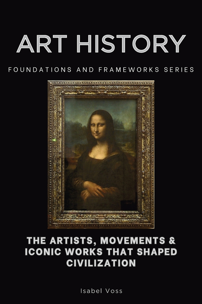 Art History: The Artists, Movements & Iconic Works That Shaped Civilization cover