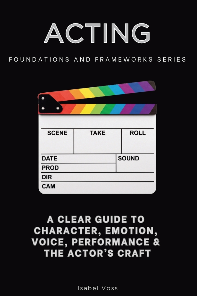 Acting, Foundations and Frameworks Series: A Clear Guide to Character, Emotion, Voice, Performance & the Actor's Craft cover
