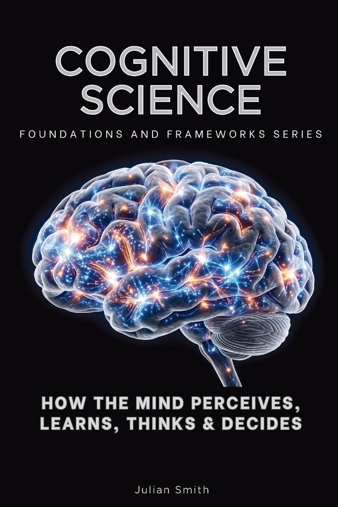 Cognitive Science, Foundations and Frameworks Series: How the Mind Perceives, Learns, Thinks & Decides cover