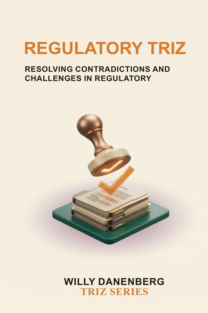 Regulatory TRIZ: A Systematic Framework for Balancing Compliance, Business Objectives, Technology, and Innovation. cover