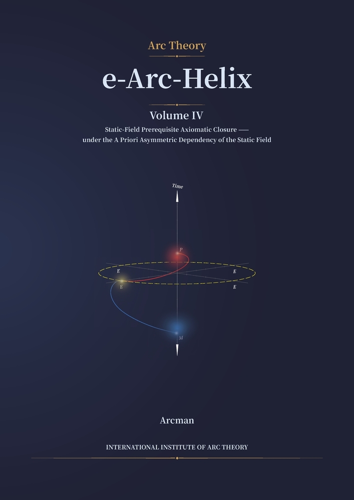 e-Arc-Helix: Volume IV: Static-Field Prerequisite Axiomatic Closure under the a Priori Asymmetric Dependency of the Static Field cover